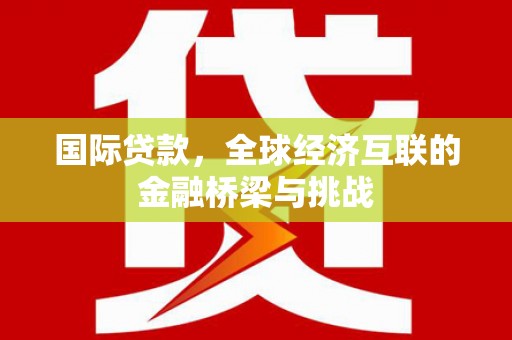 璧山国际贷款，全球经济互联的金融桥梁与挑战