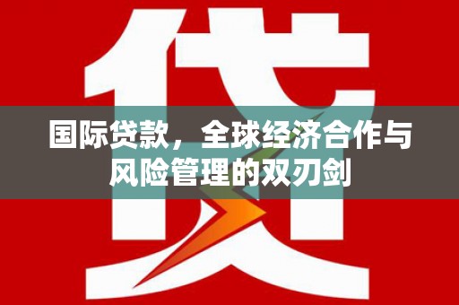 璧山国际贷款，全球经济合作与风险管理的双刃剑