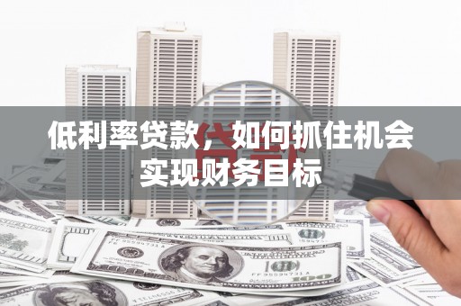 璧山低利率贷款，如何抓住机会实现财务目标