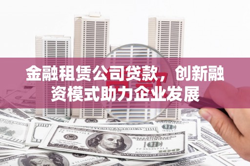 璧山金融租赁公司贷款，创新融资模式助力企业发展
