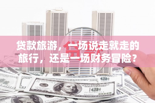 璧山贷款旅游，一场说走就走的旅行，还是一场财务冒险？