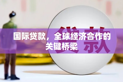 璧山国际贷款，全球经济合作的关键桥梁