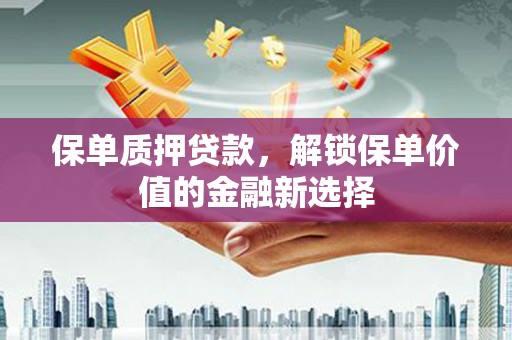 璧山保单质押贷款，解锁保单价值的金融新选择