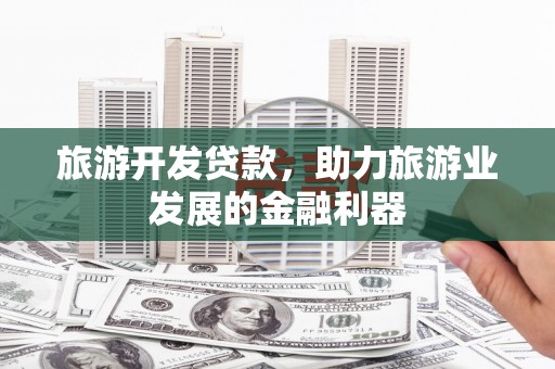 璧山旅游开发贷款，助力旅游业发展的金融利器