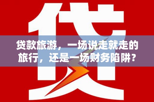 璧山贷款旅游，一场说走就走的旅行，还是一场财务陷阱？