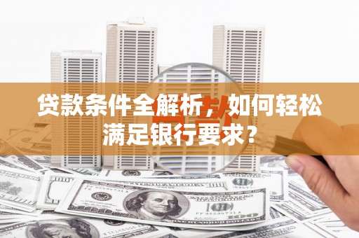 璧山贷款条件全解析，如何轻松满足银行要求？