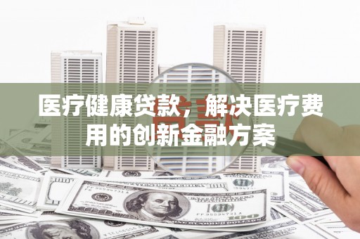 璧山医疗健康贷款，解决医疗费用的创新金融方案