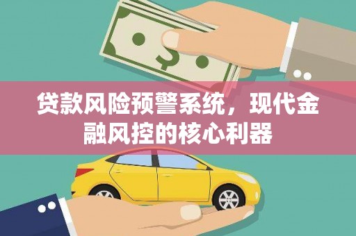 璧山贷款风险预警系统，现代金融风控的核心利器