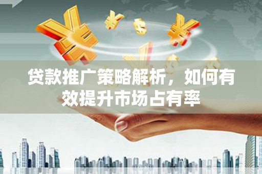 璧山贷款推广策略解析，如何有效提升市场占有率
