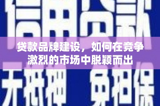 璧山贷款品牌建设，如何在竞争激烈的市场中脱颖而出