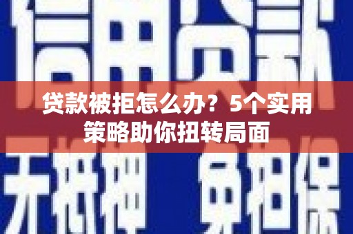 璧山贷款被拒怎么办？5个实用策略助你扭转局面