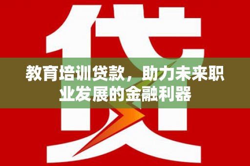 璧山教育培训贷款，助力未来职业发展的金融利器