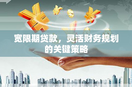 璧山宽限期贷款，灵活财务规划的关键策略