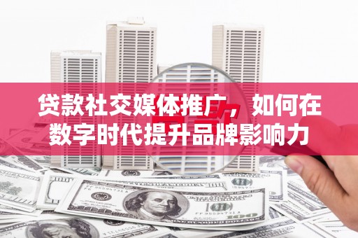 璧山贷款社交媒体推广，如何在数字时代提升品牌影响力