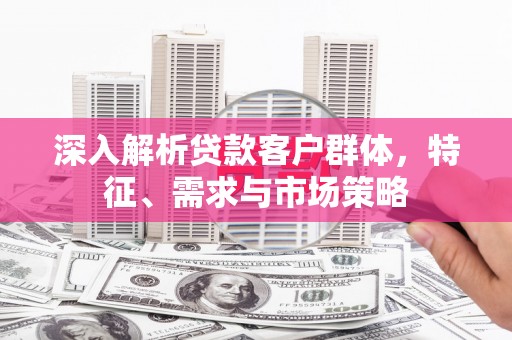 璧山深入解析贷款客户群体，特征、需求与市场策略