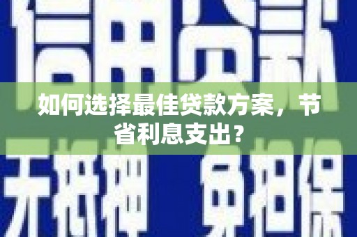 璧山如何选择最佳贷款方案，节省利息支出？