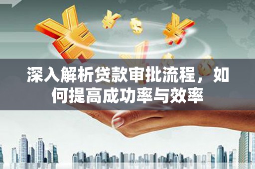 璧山深入解析贷款审批流程，如何提高成功率与效率