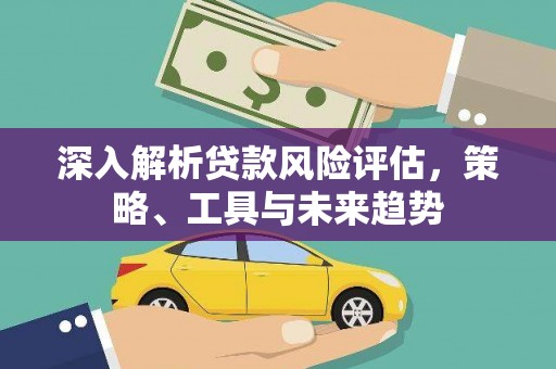 璧山深入解析贷款风险评估，策略、工具与未来趋势