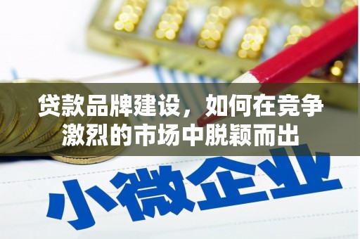 璧山贷款品牌建设，如何在竞争激烈的市场中脱颖而出