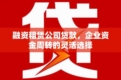 璧山融资租赁公司贷款，企业资金周转的灵活选择