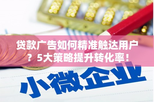 璧山贷款广告如何精准触达用户？5大策略提升转化率！