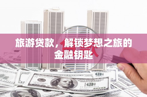 璧山旅游贷款，解锁梦想之旅的金融钥匙