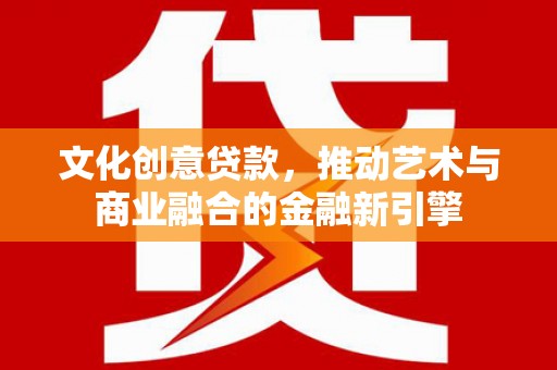 璧山文化创意贷款，推动艺术与商业融合的金融新引擎