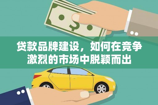 璧山贷款品牌建设，如何在竞争激烈的市场中脱颖而出