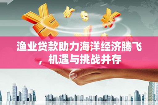 璧山渔业贷款助力海洋经济腾飞，机遇与挑战并存