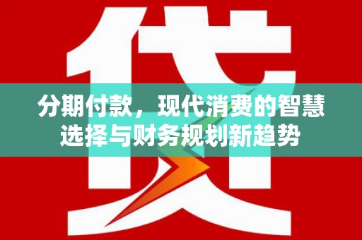 璧山分期付款，现代消费的智慧选择与财务规划新趋势