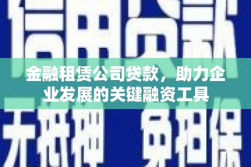 璧山金融租赁公司贷款，助力企业发展的关键融资工具