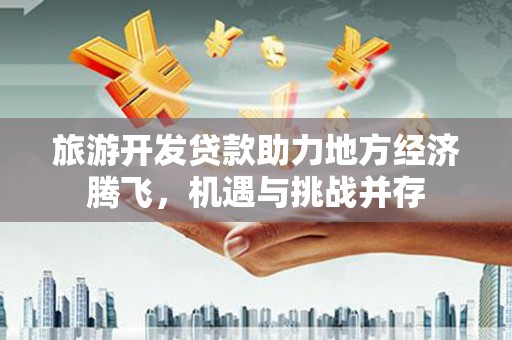 璧山旅游开发贷款助力地方经济腾飞，机遇与挑战并存