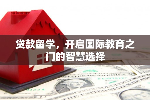 璧山贷款留学，开启国际教育之门的智慧选择
