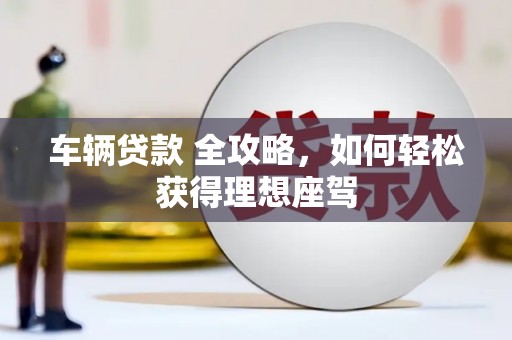 璧山车辆贷款 全攻略，如何轻松获得理想座驾