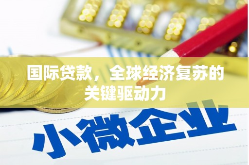璧山国际贷款，全球经济复苏的关键驱动力