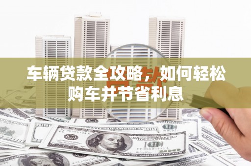 璧山车辆贷款全攻略，如何轻松购车并节省利息