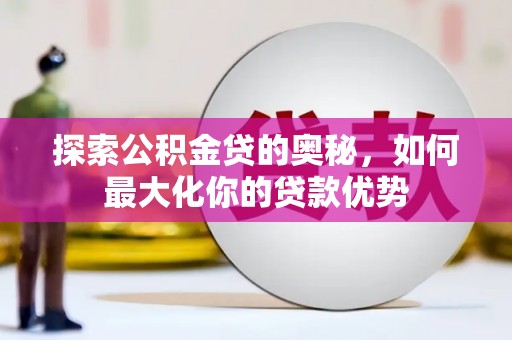 璧山探索公积金贷的奥秘，如何最大化你的贷款优势