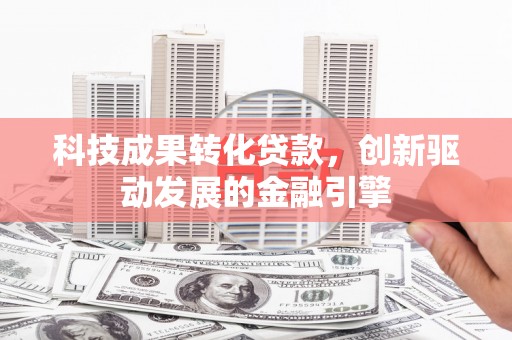 璧山科技成果转化贷款，创新驱动发展的金融引擎