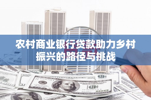 璧山农村商业银行贷款助力乡村振兴的路径与挑战