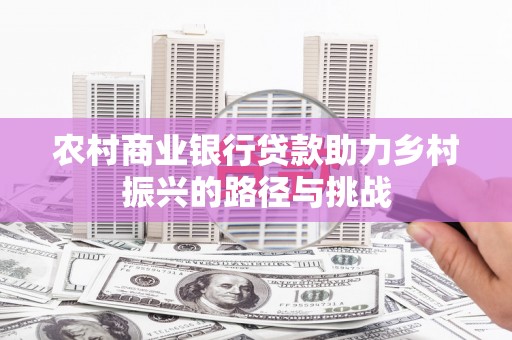 璧山农村商业银行贷款助力乡村振兴的路径与挑战
