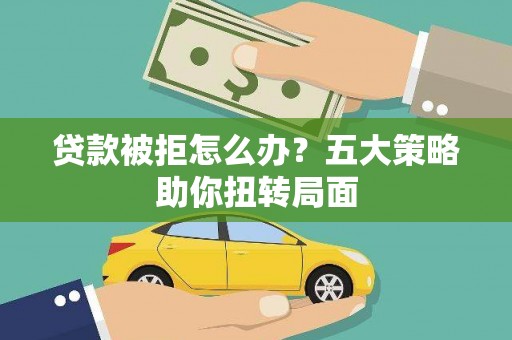 璧山贷款被拒怎么办？五大策略助你扭转局面