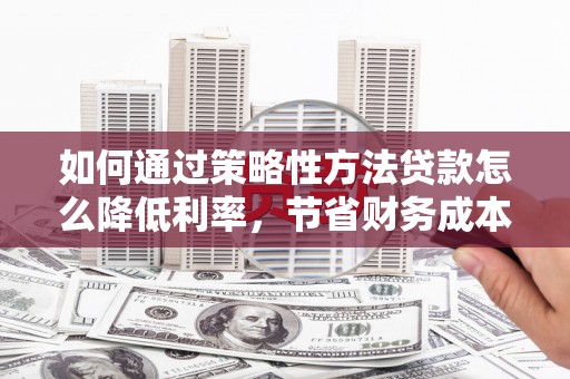 璧山如何通过策略性方法贷款怎么降低利率，节省财务成本