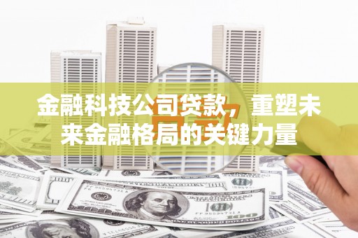 璧山金融科技公司贷款，重塑未来金融格局的关键力量