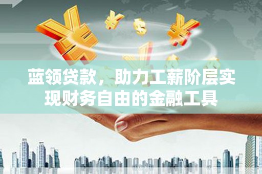 璧山蓝领贷款，助力工薪阶层实现财务自由的金融工具