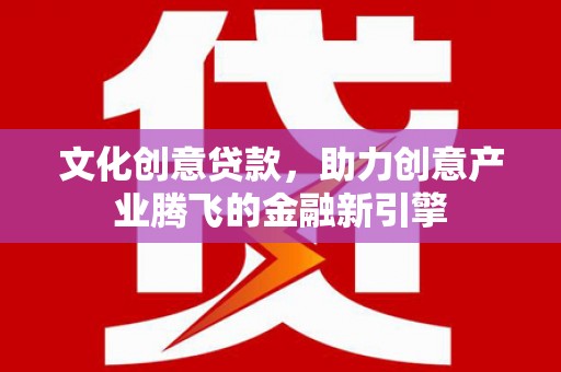 璧山文化创意贷款，助力创意产业腾飞的金融新引擎