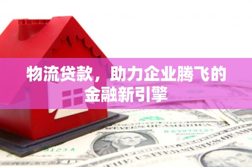 璧山物流贷款，助力企业腾飞的金融新引擎