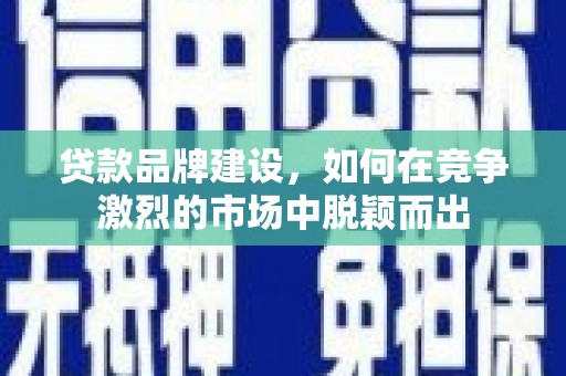 璧山贷款品牌建设，如何在竞争激烈的市场中脱颖而出
