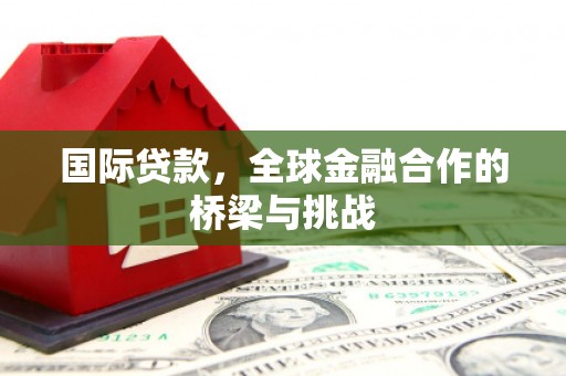 璧山国际贷款，全球金融合作的桥梁与挑战
