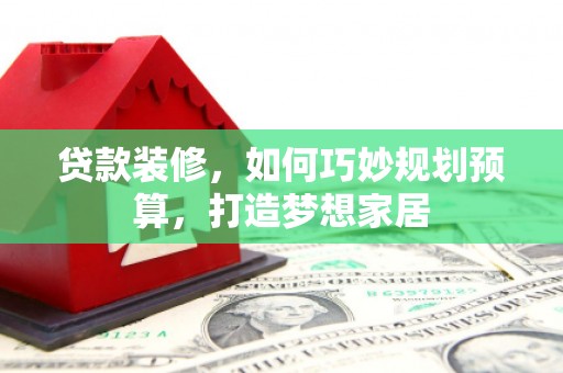 璧山贷款装修，如何巧妙规划预算，打造梦想家居