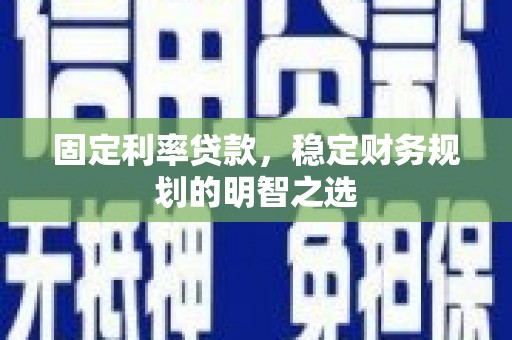 璧山固定利率贷款，稳定财务规划的明智之选